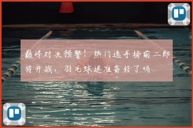 巅峰对决预警！热门选手榜前二即将开战，羽毛球迷准备好了吗