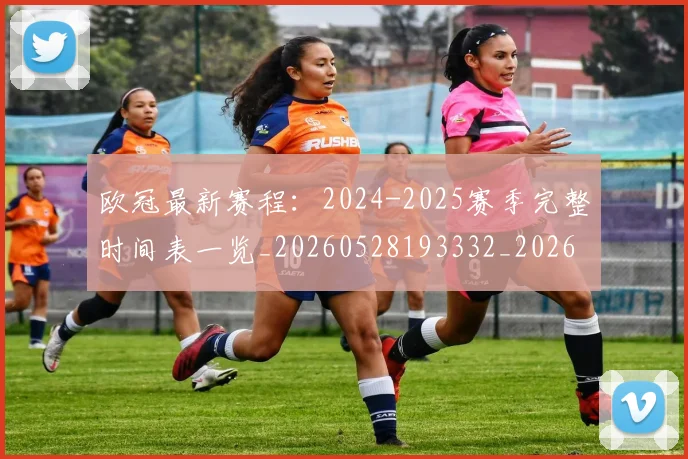欧冠最新赛程：2024-2025赛季完整时间表一览_20260528193332_20260707151325_20260801164135