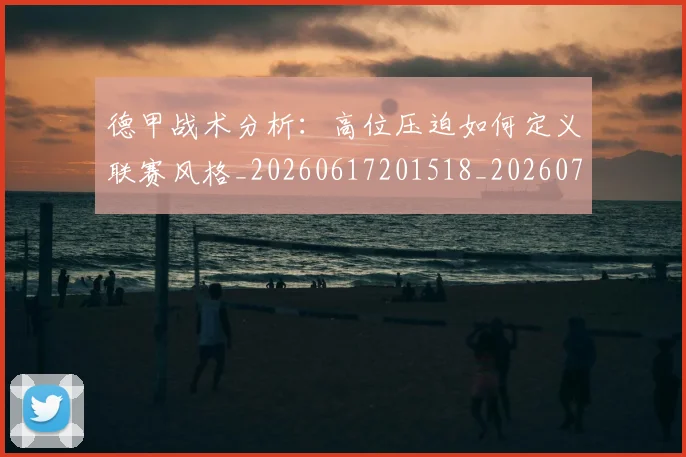 德甲战术分析：高位压迫如何定义联赛风格_20260617201518_20260722161418