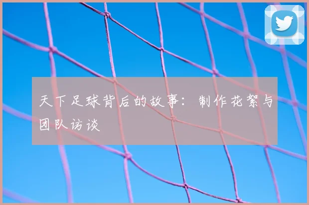 天下足球背后的故事：制作花絮与团队访谈