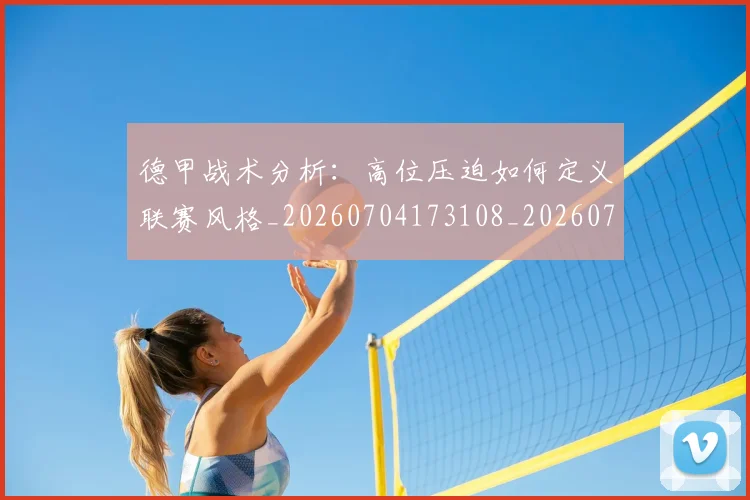 德甲战术分析：高位压迫如何定义联赛风格_20260704173108_20260722161421