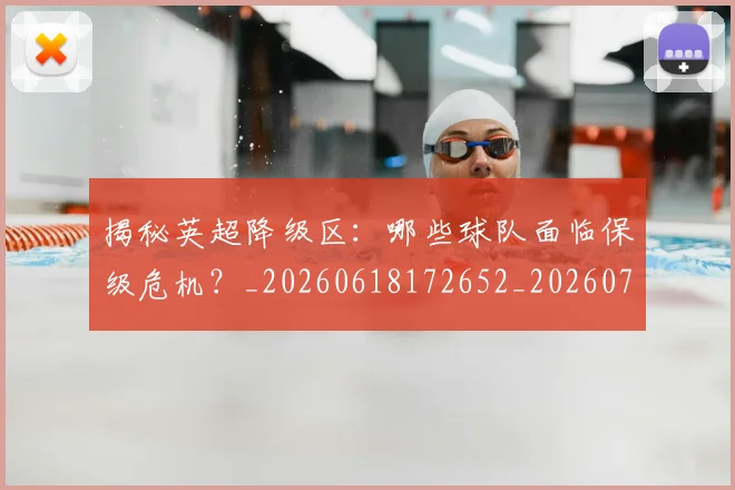 揭秘英超降级区：哪些球队面临保级危机？_20260618172652_20260707015938_20260723184347