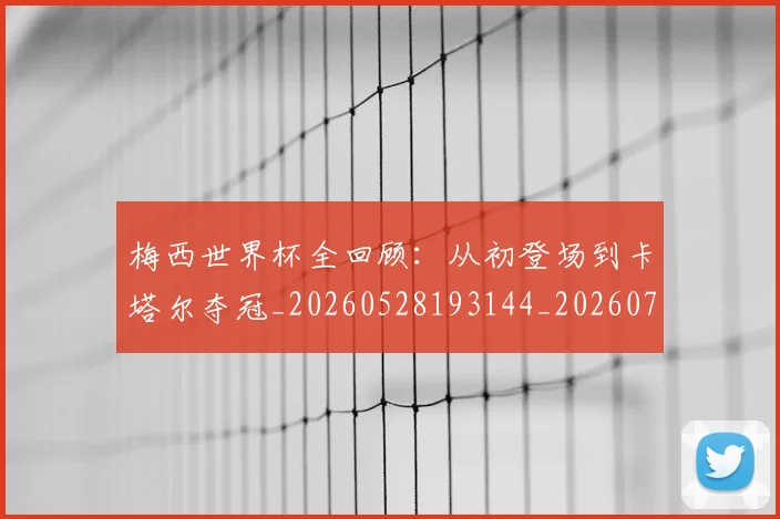 梅西世界杯全回顾:从初登场到卡塔尔夺冠_20260528193144_20260707022844_20260731180354