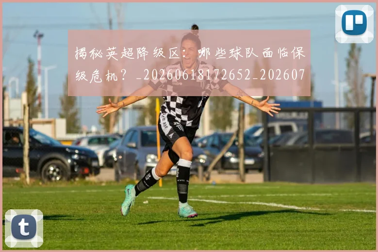 揭秘英超降级区:哪些球队面临保级危机?_20260618172652_20260723184346