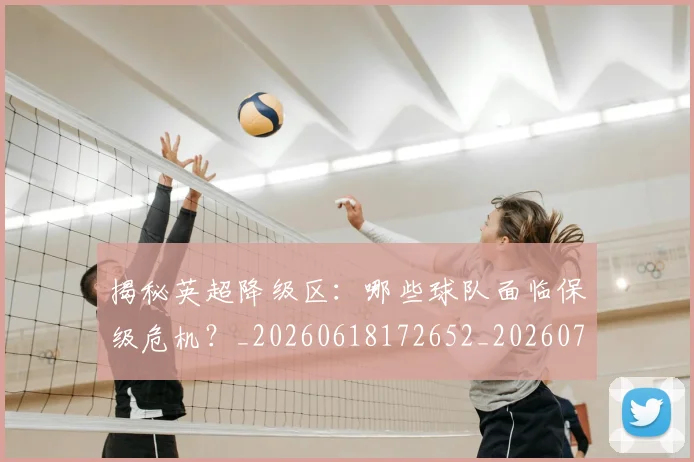 揭秘英超降级区：哪些球队面临保级危机？_20260618172652_20260707015938_20260723184347