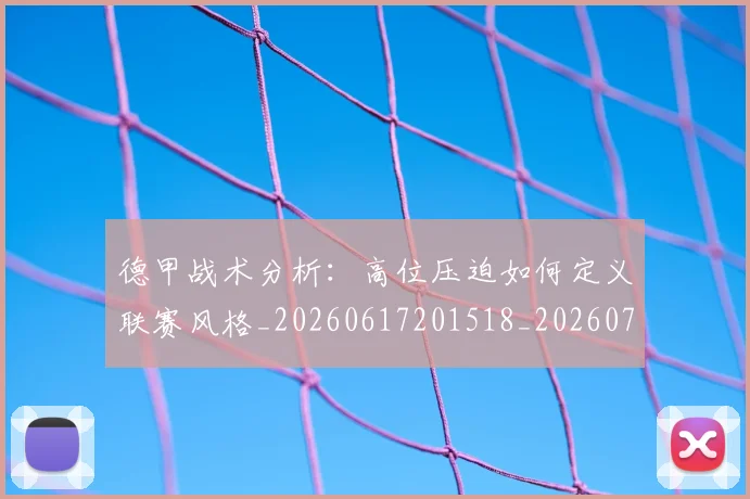 德甲战术分析：高位压迫如何定义联赛风格_20260617201518_20260722161418