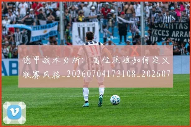 德甲战术分析：高位压迫如何定义联赛风格_20260704173108_20260722161421