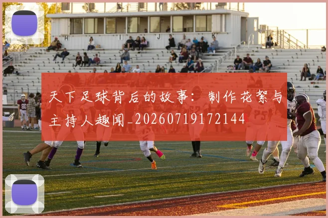 天下足球背后的故事：制作花絮与主持人趣闻_20260719172144