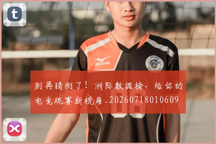 别再猜测了！洲际数据榜，给你的电竞观赛新视角_20260718010609