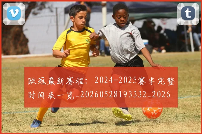 欧冠最新赛程：2024-2025赛季完整时间表一览_20260528193332_20260801164133