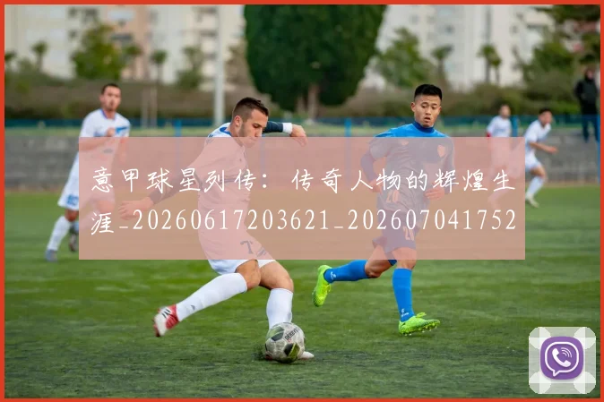 意甲球星列传：传奇人物的辉煌生涯_20260617203621_20260704175243