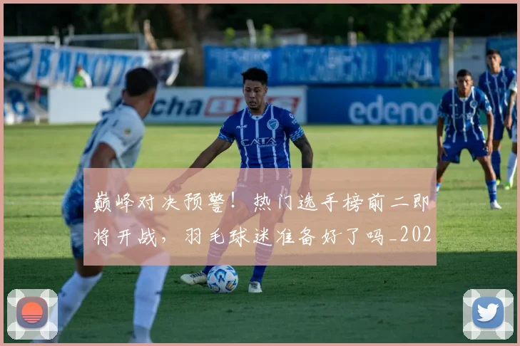巅峰对决预警！热门选手榜前二即将开战，羽毛球迷准备好了吗_20260703234117_20260723171709