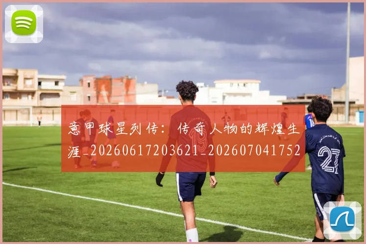 意甲球星列传：传奇人物的辉煌生涯_20260617203621_20260704175243