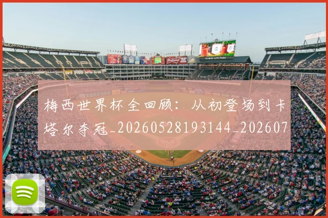 梅西世界杯全回顾：从初登场到卡塔尔夺冠_20260528193144_20260707022844_20260731180354