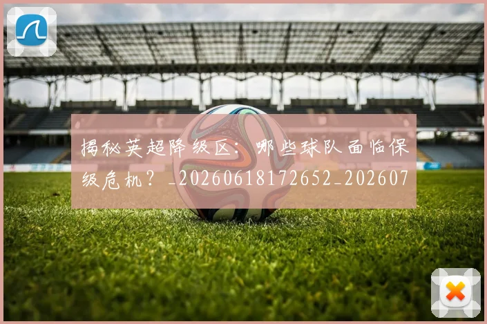 揭秘英超降级区：哪些球队面临保级危机？_20260618172652_20260723184346